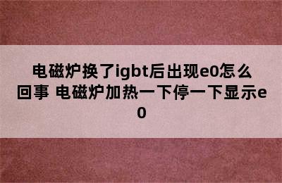 电磁炉换了igbt后出现e0怎么回事 电磁炉加热一下停一下显示e0